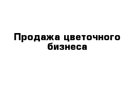 Продажа цветочного бизнеса